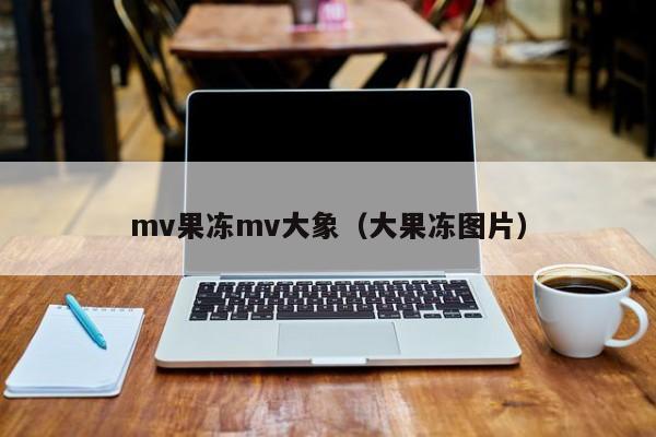 mv果冻mv大象（大果冻图片）