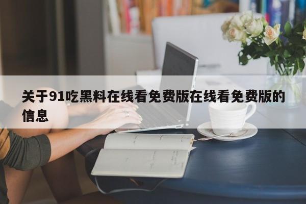 关于91吃黑料在线看免费版在线看免费版的信息
