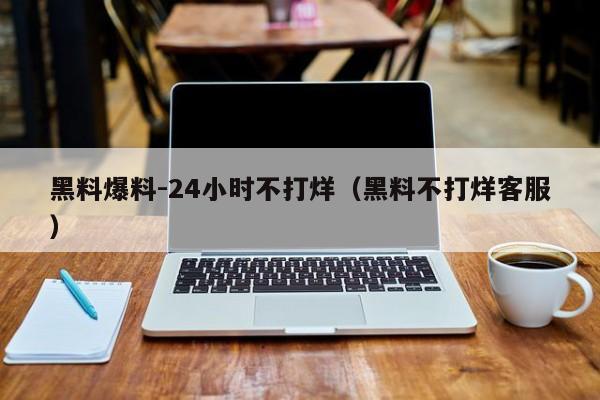 黑料爆料-24小时不打烊（黑料不打烊客服）