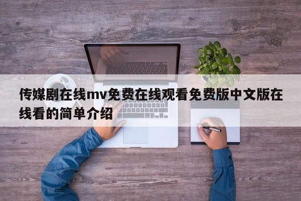 传媒剧在线mv免费在线观看免费版中文版在线看的简单介绍