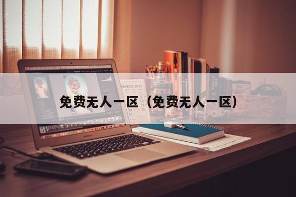 免费无人一区（免费无人一区）