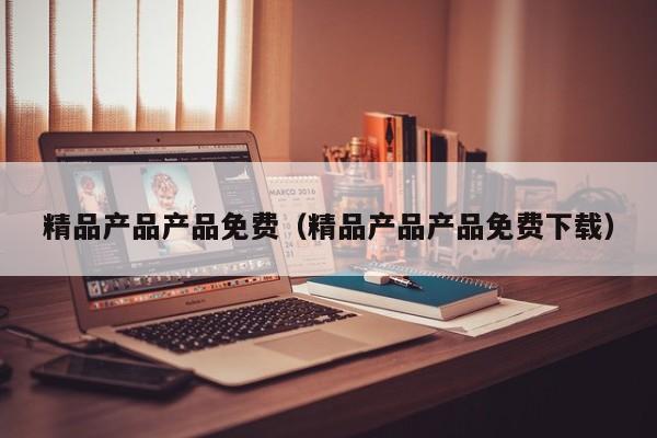 精品产品产品免费（精品产品产品免费下载）