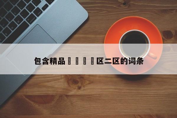 包含精品🈲区二区的词条