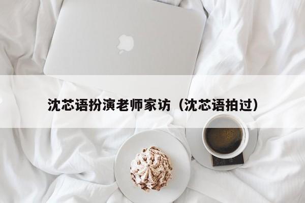 沈芯语扮演老师家访（沈芯语拍过）
