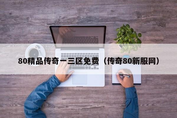 80精品传奇一三区免费（传奇80新服网）