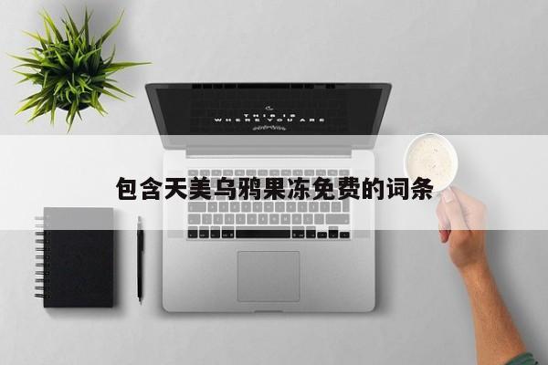 包含天美乌鸦果冻免费的词条