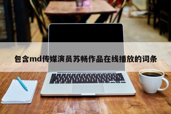 包含md传媒演员苏畅作品在线播放的词条