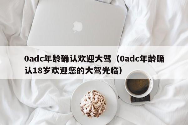 0adc年龄确认欢迎大驾（0adc年龄确认18岁欢迎您的大驾光临）