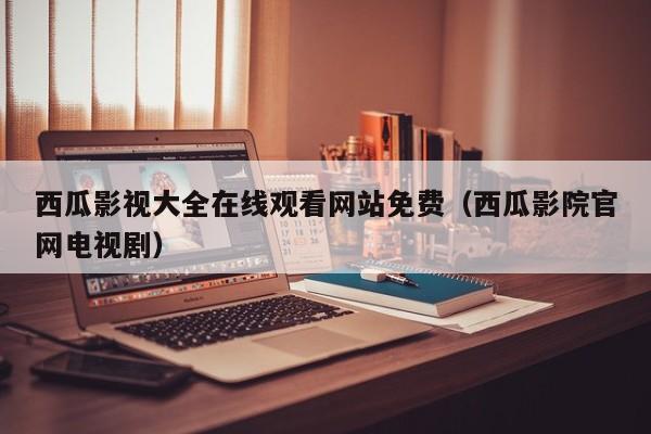 西瓜影视大全在线观看网站免费（西瓜影院官网电视剧）