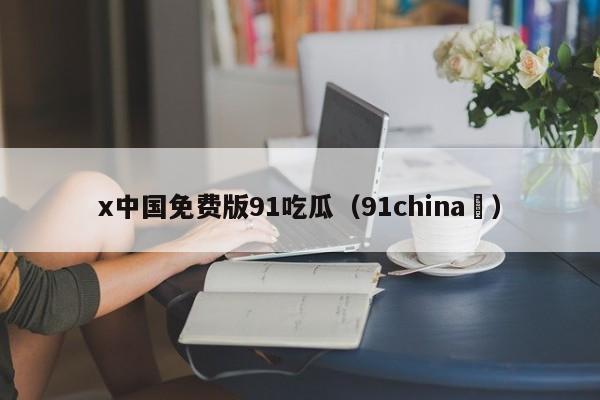 x中国免费版91吃瓜（91china ）