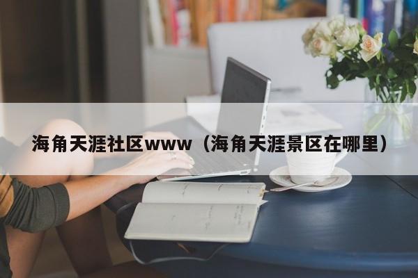 海角天涯社区www（海角天涯景区在哪里）