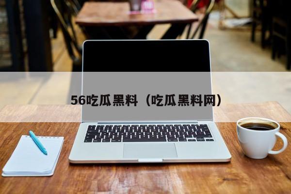 56吃瓜黑料（吃瓜黑料网）