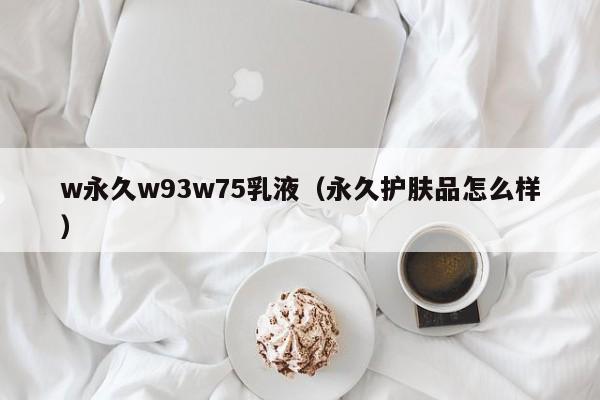 w永久w93w75乳液（永久护肤品怎么样）