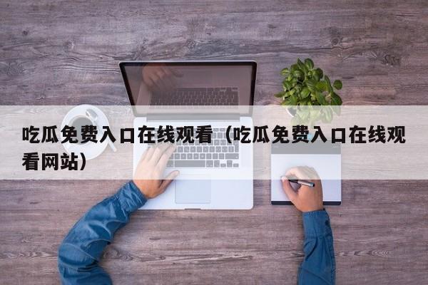 吃瓜免费入口在线观看（吃瓜免费入口在线观看网站）