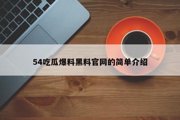 54吃瓜爆料黑料官网的简单介绍