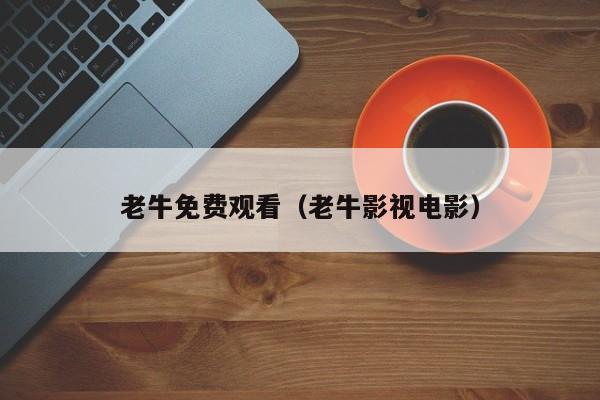 老牛免费观看（老牛影视电影）