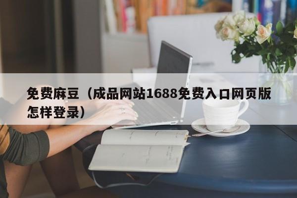免费麻豆（成品网站1688免费入口网页版怎样登录）