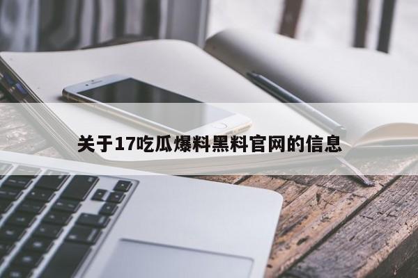 关于17吃瓜爆料黑料官网的信息