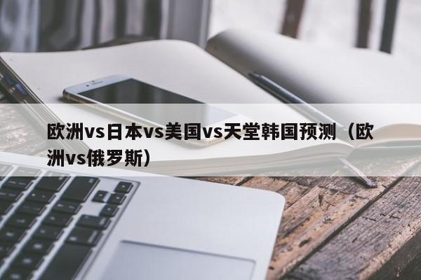 欧洲vs日本vs美国vs天堂韩国预测（欧洲vs俄罗斯）