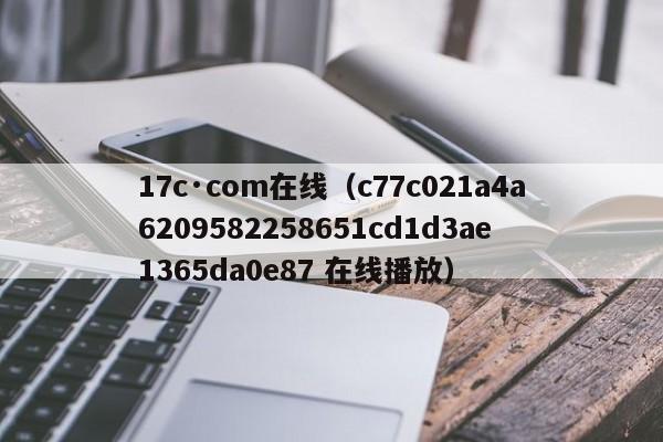 17c·com在线（c77c021a4a6209582258651cd1d3ae1365da0e87 在线播放）