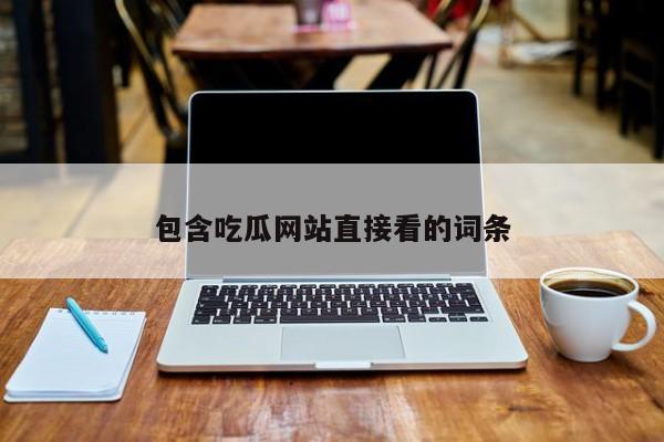 包含吃瓜网站直接看的词条