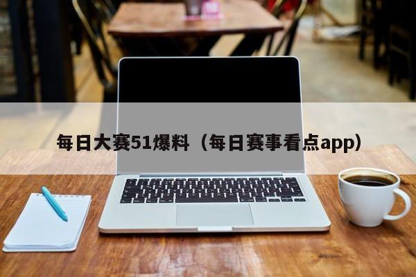 每日大赛51爆料（每日赛事看点app）