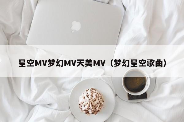 星空MV梦幻MV天美MV（梦幻星空歌曲）