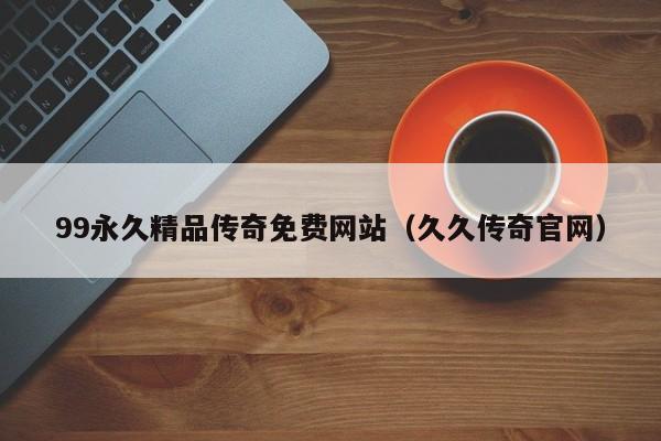 99永久精品传奇免费网站（久久传奇官网）