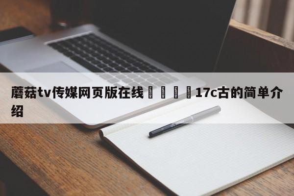 蘑菇tv传媒网页版在线🌈17c古的简单介绍