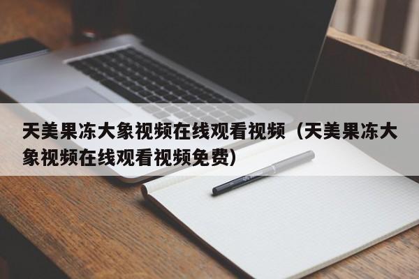 天美果冻大象视频在线观看视频（天美果冻大象视频在线观看视频免费）