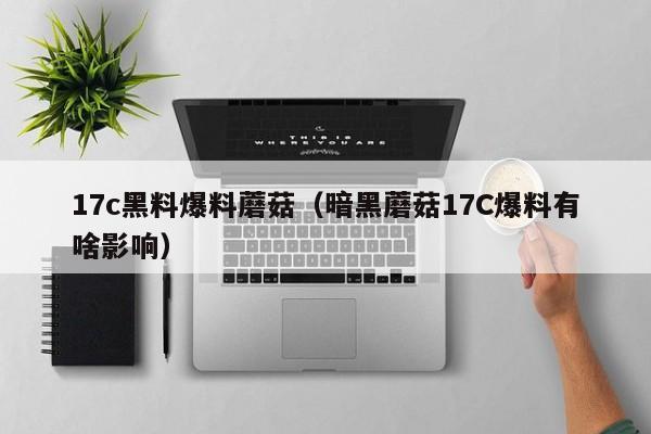 17c黑料爆料蘑菇（暗黑蘑菇17C爆料有啥影响）