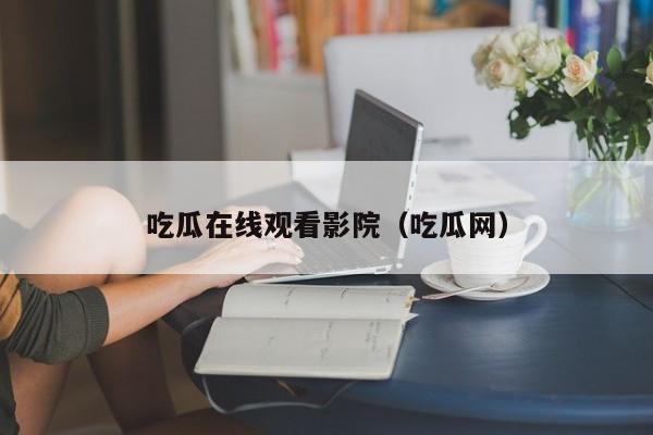 吃瓜在线观看影院（吃瓜网）