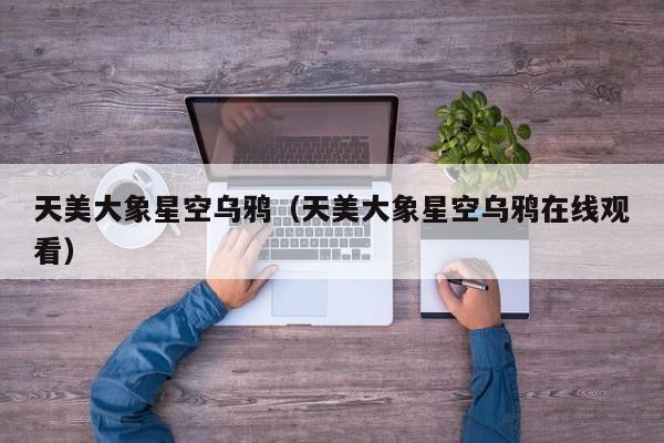 天美大象星空乌鸦（天美大象星空乌鸦在线观看）