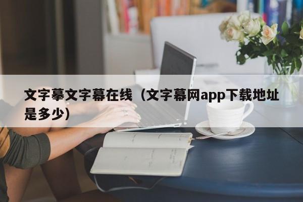 文字摹文字幕在线（文字幕网app下载地址是多少）