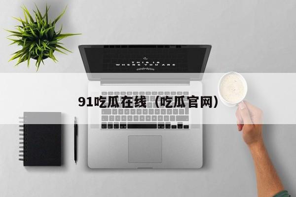 91吃瓜在线（吃瓜官网）