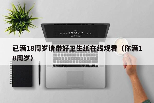 已满18周岁请带好卫生纸在线观看（你满18周岁）