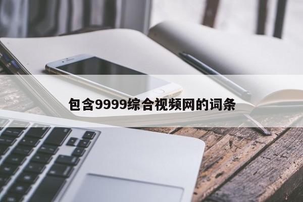 包含9999综合视频网的词条