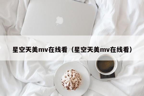 星空天美mv在线看（星空天美mv在线看）