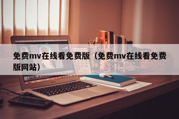 免费mv在线看免费版（免费mv在线看免费版网站）