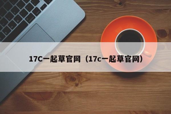 17C一起草官网（17c一起草官网）