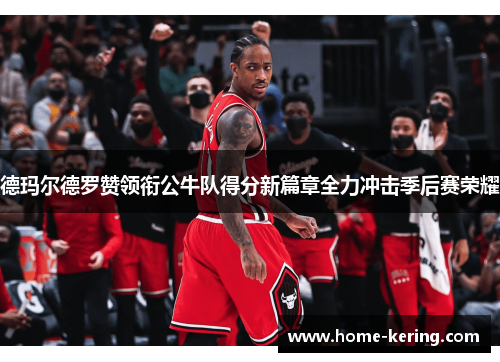 德玛尔德罗赞领衔公牛队得分新篇章全力冲击季后赛荣耀
