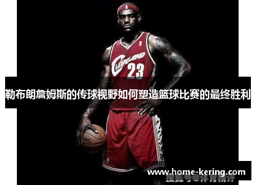 勒布朗詹姆斯的传球视野如何塑造篮球比赛的最终胜利