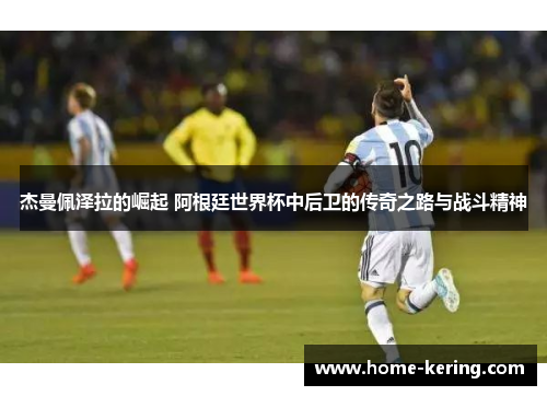 杰曼佩泽拉的崛起 阿根廷世界杯中后卫的传奇之路与战斗精神