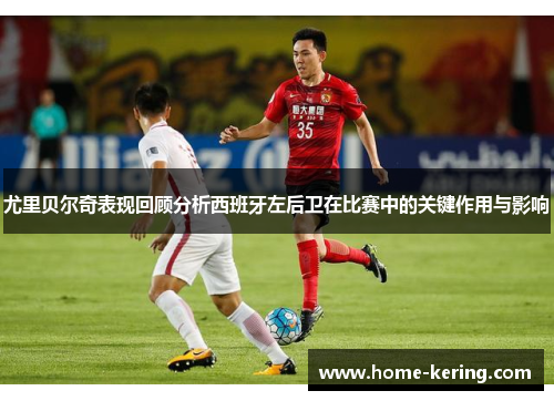尤里贝尔奇表现回顾分析西班牙左后卫在比赛中的关键作用与影响