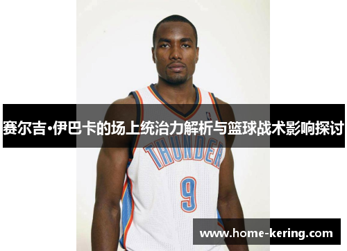 赛尔吉·伊巴卡的场上统治力解析与篮球战术影响探讨