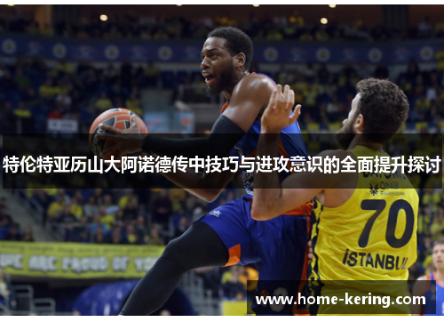 特伦特亚历山大阿诺德传中技巧与进攻意识的全面提升探讨