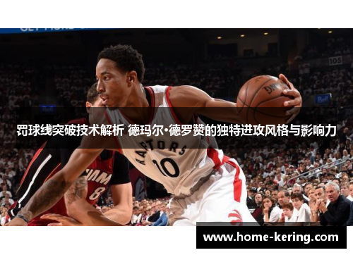 罚球线突破技术解析 德玛尔·德罗赞的独特进攻风格与影响力