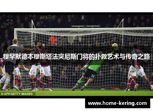 穆罕默德本穆斯塔法突尼斯门将的扑救艺术与传奇之路