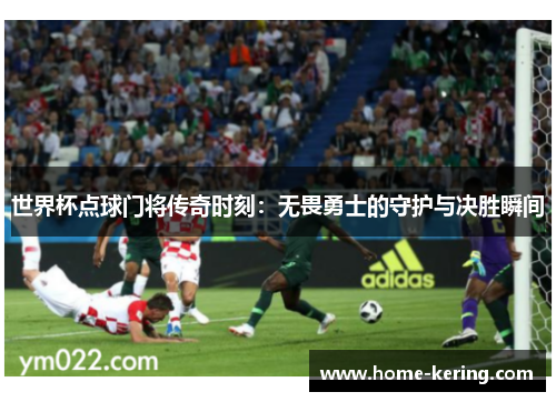 世界杯点球门将传奇时刻：无畏勇士的守护与决胜瞬间
