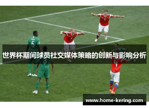 世界杯期间球员社交媒体策略的创新与影响分析